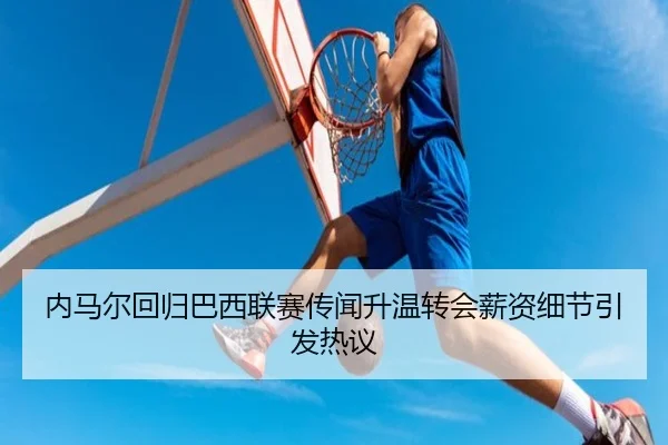 内马尔回归巴西联赛传闻升温转会薪资细节引发热议