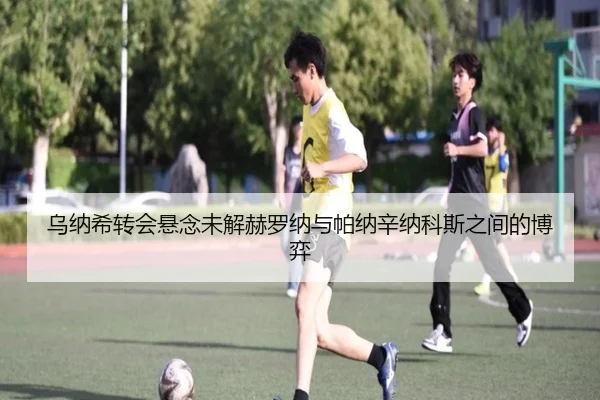 乌纳希转会悬念未解赫罗纳与帕纳辛纳科斯之间的博弈